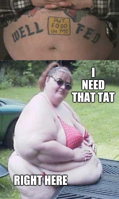 SHE IS WELL FED | I NEED THAT TAT; RIGHT HERE | image tagged in fat chick,fat,tattoos,bad tattoos | made w/ Imgflip meme maker