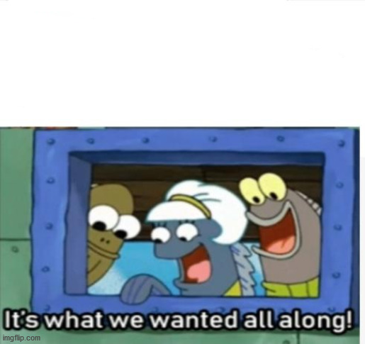 Spongebob Its what we wanted all along Blank Meme Template
