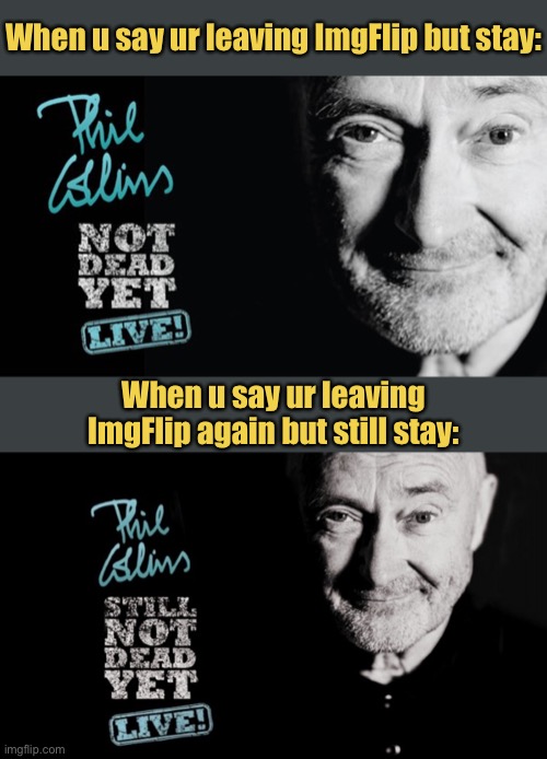 Much like 80s music generally and Sir Philip David Charles Collins LVO in particular, I am still not dead yet (live!) | When u say ur leaving ImgFlip but stay:; When u say ur leaving ImgFlip again but still stay: | image tagged in phil collins not dead yet live,phil collins still not dead yet live,80s music,imgflipper,meanwhile on imgflip,phil collins | made w/ Imgflip meme maker