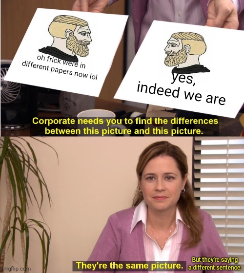 They're The Same Picture Meme | oh frick were in different papers now lol; yes, indeed we are; But they're saying a different sentence. | image tagged in memes,they're the same picture | made w/ Imgflip meme maker