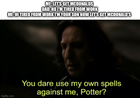 You dare Use my own spells against me | ME: LET’S GET MCDONALDS 
DAD: NO I’M TIRED FROM WORK
ME: HI TIRED FROM WORK I’M YOUR SON NOW LET’S GET MCDONALD’S | image tagged in you dare use my own spells against me | made w/ Imgflip meme maker