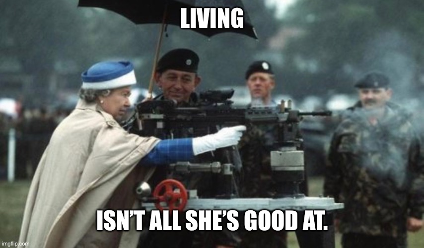 Elizabeth | LIVING; ISN’T ALL SHE’S GOOD AT. | image tagged in killing,memes,funny,queen elizabeth,living | made w/ Imgflip meme maker