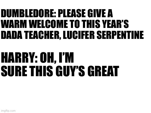 Dada teachers be like | DUMBLEDORE: PLEASE GIVE A WARM WELCOME TO THIS YEAR’S DADA TEACHER, LUCIFER SERPENTINE; HARRY: OH, I’M SURE THIS GUY’S GREAT | image tagged in blank white template | made w/ Imgflip meme maker