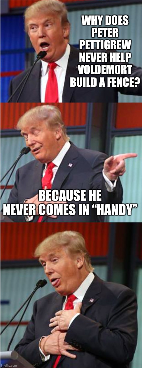 Peter’s silver hand | WHY DOES PETER PETTIGREW NEVER HELP VOLDEMORT BUILD A FENCE? BECAUSE HE NEVER COMES IN “HANDY” | image tagged in bad pun trump | made w/ Imgflip meme maker