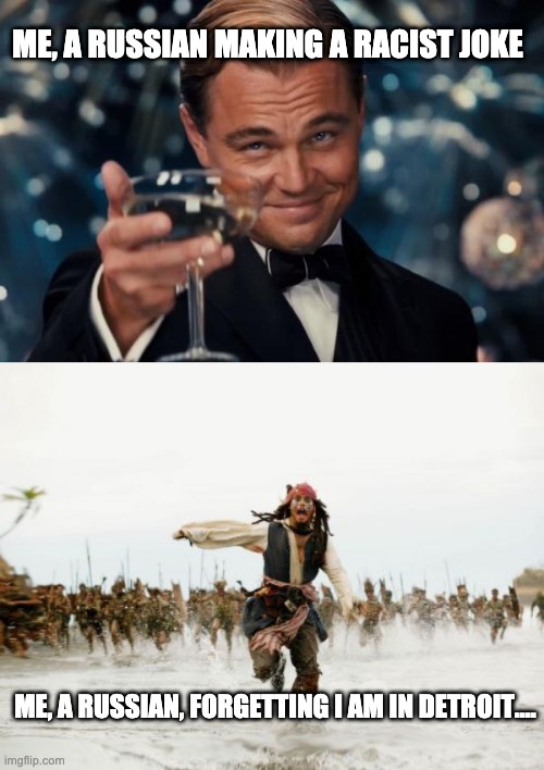 russians in detroit | ME, A RUSSIAN MAKING A RACIST JOKE; ME, A RUSSIAN, FORGETTING I AM IN DETROIT.... | image tagged in memes,jack sparrow being chased,leonardo dicaprio cheers,blm,racist,jokes | made w/ Imgflip meme maker
