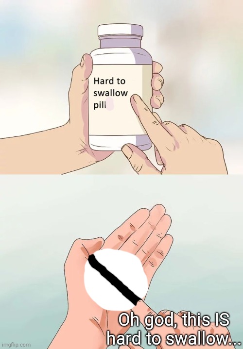 THIS IS TOO HARD TO SWALLOW | Oh god, this IS hard to swallow... | image tagged in memes,hard to swallow pills | made w/ Imgflip meme maker