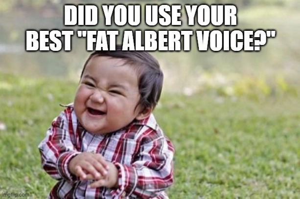 Evil Toddler Meme | DID YOU USE YOUR BEST "FAT ALBERT VOICE?" | image tagged in memes,evil toddler | made w/ Imgflip meme maker