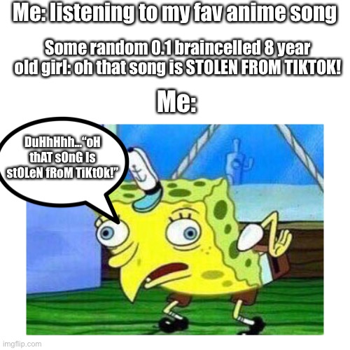 8 year olds using TikTok be like: | Me: listening to my fav anime song; Some random 0.1 braincelled 8 year old girl: oh that song is STOLEN FROM TIKTOK! Me:; DuHhHhh...“oH thAT sOnG Is stOLeN fRoM TiKtOk!” | image tagged in mocking spongebob | made w/ Imgflip meme maker