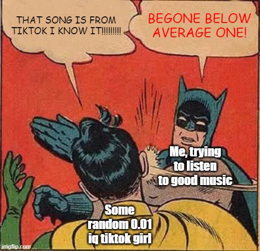 Batman Slapping Robin Meme | THAT SONG IS FROM TIKTOK I KNOW IT!!!!!!!!! BEGONE BELOW AVERAGE ONE! Me, trying to listen to good music; Some random 0.01 iq tiktok girl | image tagged in memes,batman slapping robin | made w/ Imgflip meme maker