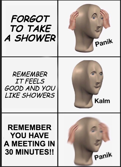 Panik Kalm Panik | FORGOT TO TAKE A SHOWER; REMEMBER IT FEELS GOOD AND YOU LIKE SHOWERS; REMEMBER YOU HAVE A MEETING IN 30 MINUTES!! | image tagged in memes,panik kalm panik | made w/ Imgflip meme maker
