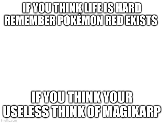 Blank White Template | IF YOU THINK LIFE IS HARD REMEMBER POKÉMON RED EXISTS; IF YOU THINK YOUR USELESS THINK OF MAGIKARP | image tagged in blank white template | made w/ Imgflip meme maker