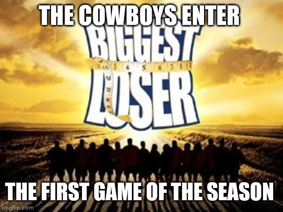 biggest loser | THE COWBOYS ENTER; THE FIRST GAME OF THE SEASON | image tagged in biggest loser | made w/ Imgflip meme maker