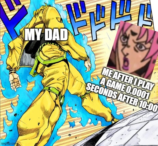 oh no | MY DAD; ME AFTER I PLAY A GAME 0.0001 SECONDS AFTER 10:00 | image tagged in dio walking | made w/ Imgflip meme maker