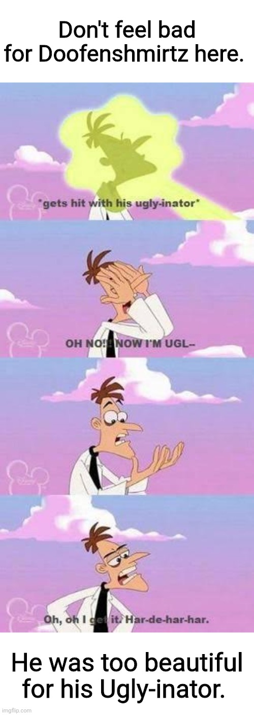 Don't feel bad for Doofenshmirtz here. He was too beautiful for his Ugly-inator. | image tagged in memes,funny memes | made w/ Imgflip meme maker