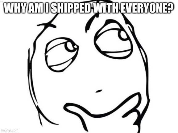 Question Rage Face Meme | WHY AM I SHIPPED WITH EVERYONE? | image tagged in memes,question rage face | made w/ Imgflip meme maker