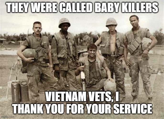 They were called baby killers | THEY WERE CALLED BABY KILLERS; VIETNAM VETS, I THANK YOU FOR YOUR SERVICE | image tagged in vietnam | made w/ Imgflip meme maker