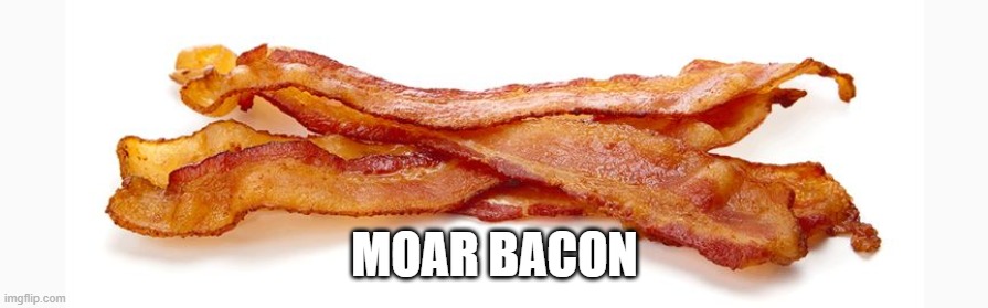 Bacon | MOAR BACON | image tagged in bacon,i love bacon | made w/ Imgflip meme maker