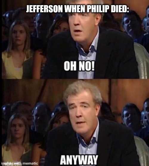 Can we get back to politics? PLEASE! | JEFFERSON WHEN PHILIP DIED: | image tagged in oh no anyway,hamilton | made w/ Imgflip meme maker