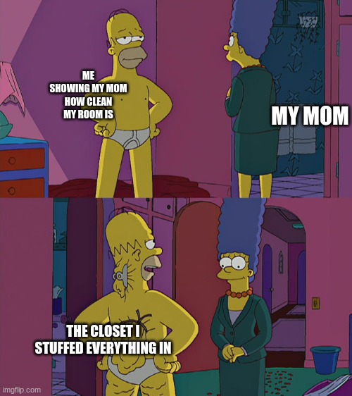 who else can relate | ME SHOWING MY MOM HOW CLEAN MY ROOM IS; MY MOM; THE CLOSET I STUFFED EVERYTHING IN | image tagged in homer simpson's back fat | made w/ Imgflip meme maker