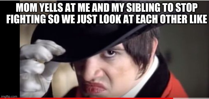 Brendon Urie  | MOM YELLS AT ME AND MY SIBLING TO STOP FIGHTING SO WE JUST LOOK AT EACH OTHER LIKE | image tagged in brendon urie | made w/ Imgflip meme maker