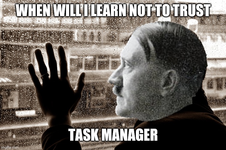 WHEN WILL I LEARN NOT TO TRUST TASK MANAGER | made w/ Imgflip meme maker