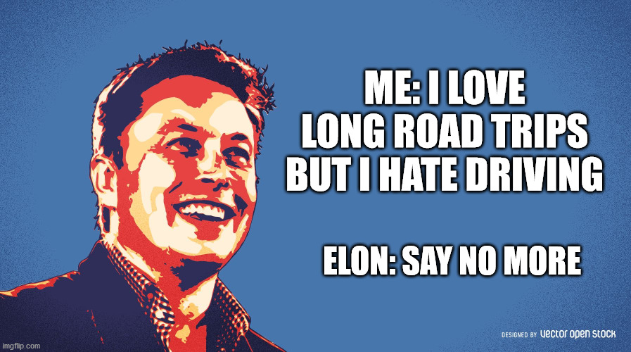 Elon - Say no more | ME: I LOVE LONG ROAD TRIPS BUT I HATE DRIVING; ELON: SAY NO MORE | image tagged in elon musk,tesla,say no more | made w/ Imgflip meme maker
