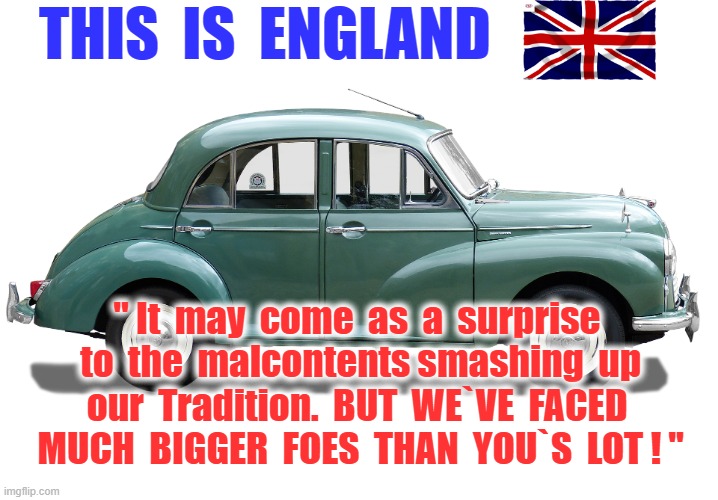 This is England | THIS  IS  ENGLAND; " It  may  come  as  a  surprise  to  the  malcontents smashing  up  our  Tradition.  BUT  WE`VE  FACED 
 MUCH  BIGGER  FOES  THAN  YOU`S  LOT ! " | image tagged in i think we all know where this is going | made w/ Imgflip meme maker