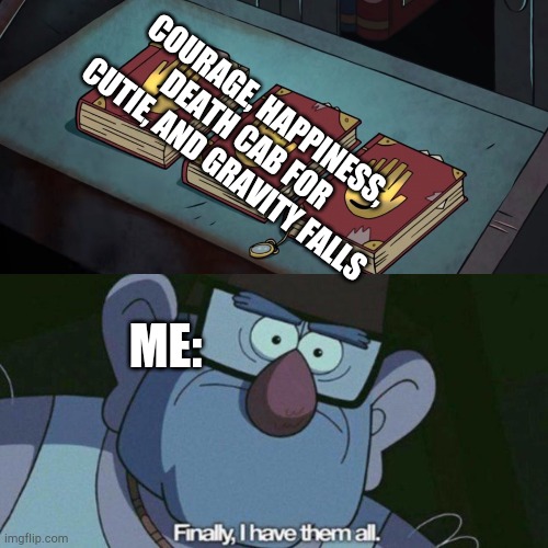 Welp. I have this all today! | COURAGE, HAPPINESS, DEATH CAB FOR CUTIE, AND GRAVITY FALLS; ME: | image tagged in i have them all | made w/ Imgflip meme maker