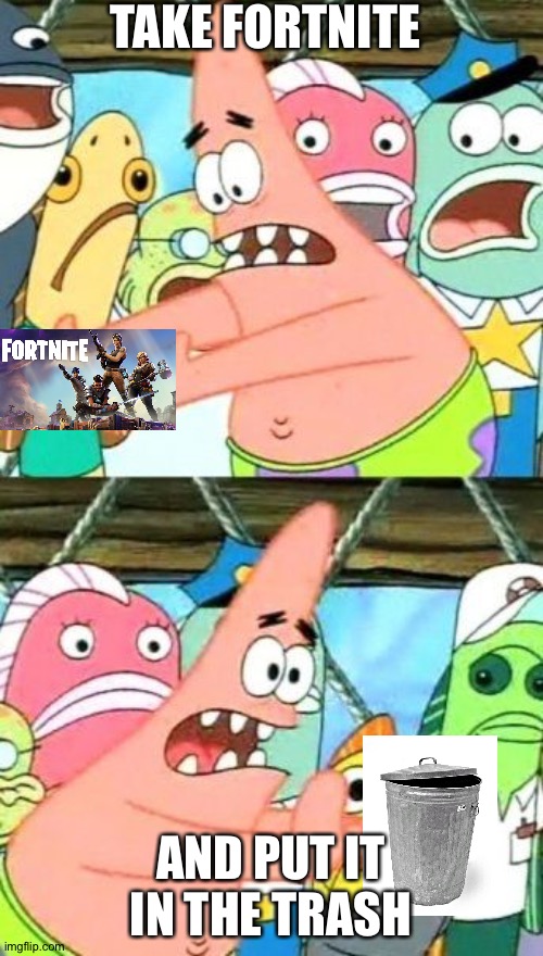 Put It Somewhere Else Patrick Meme | TAKE FORTNITE; AND PUT IT IN THE TRASH | image tagged in memes,put it somewhere else patrick | made w/ Imgflip meme maker