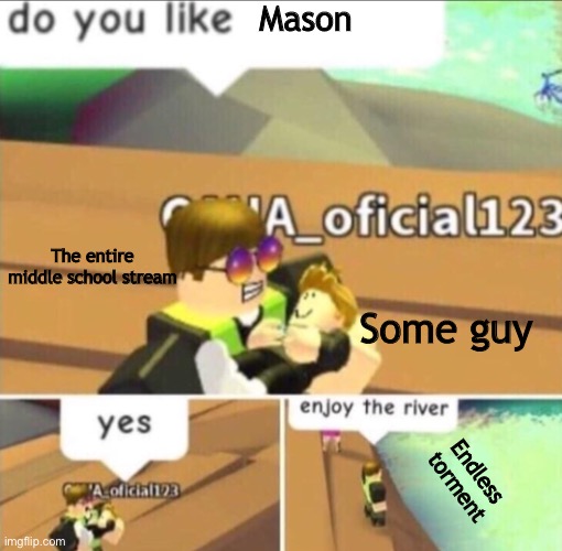 Honestly | Mason; The entire middle school stream; Some guy; Endless torment | image tagged in enjoy the river | made w/ Imgflip meme maker