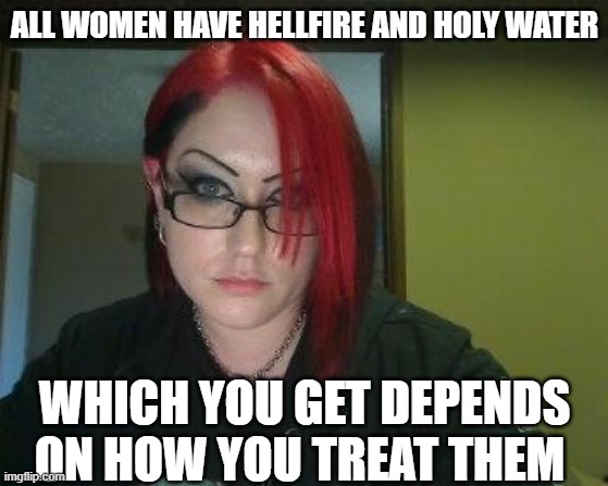 Gothic Geek | ALL WOMEN HAVE HELLFIRE AND HOLY WATER; WHICH YOU GET DEPENDS ON HOW YOU TREAT THEM | image tagged in gothic geek | made w/ Imgflip meme maker