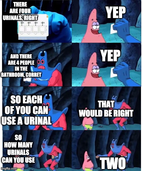 patrick not my wallet | THERE ARE FOUR URINALS, RIGHT; YEP; YEP; AND THERE ARE 4 PEOPLE IN THE BATHROOM, CORRET; THAT WOULD BE RIGHT; SO EACH OF YOU CAN USE A URINAL; SO HOW MANY URINALS CAN YOU USE; TWO | image tagged in patrick not my wallet | made w/ Imgflip meme maker