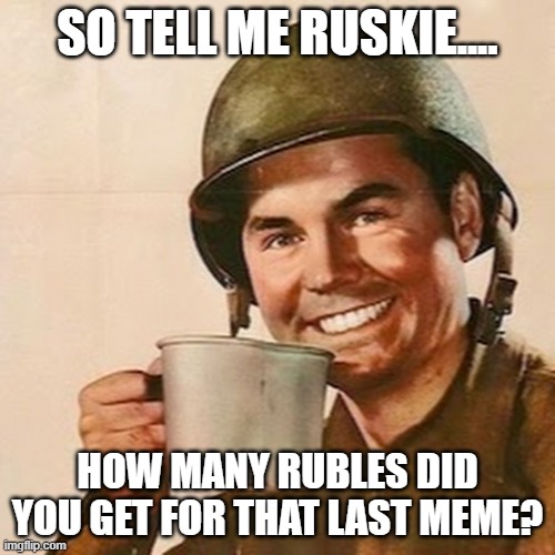 Cuppa Coffee | SO TELL ME RUSKIE.... HOW MANY RUBLES DID YOU GET FOR THAT LAST MEME? | image tagged in coffee,soldier | made w/ Imgflip meme maker