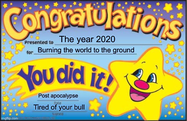 Happy Star Congratulations | The year 2020; Burning the world to the ground; Post apocalypse; Tired of your bull | image tagged in memes,happy star congratulations | made w/ Imgflip meme maker
