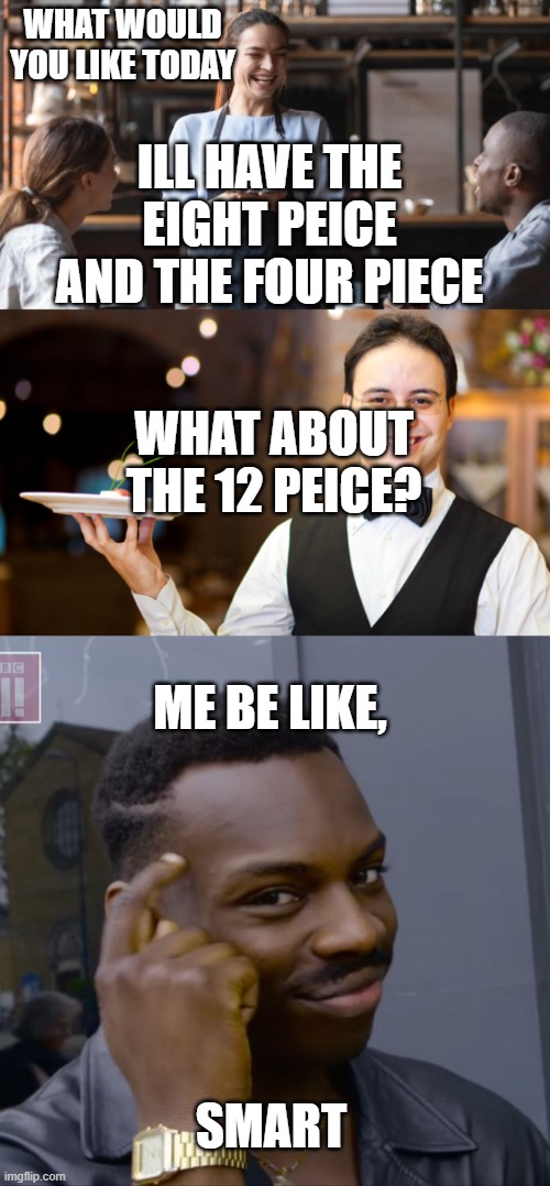 smart | WHAT WOULD YOU LIKE TODAY; ILL HAVE THE EIGHT PEICE AND THE FOUR PIECE; WHAT ABOUT THE 12 PEICE? ME BE LIKE, SMART | image tagged in smart,food | made w/ Imgflip meme maker