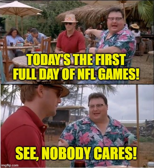 Viewership decreased 16% on Thursday's opener. | TODAY'S THE FIRST FULL DAY OF NFL GAMES! SEE, NOBODY CARES! | image tagged in memes,see nobody cares,nfl,doesn't matter,sjw | made w/ Imgflip meme maker
