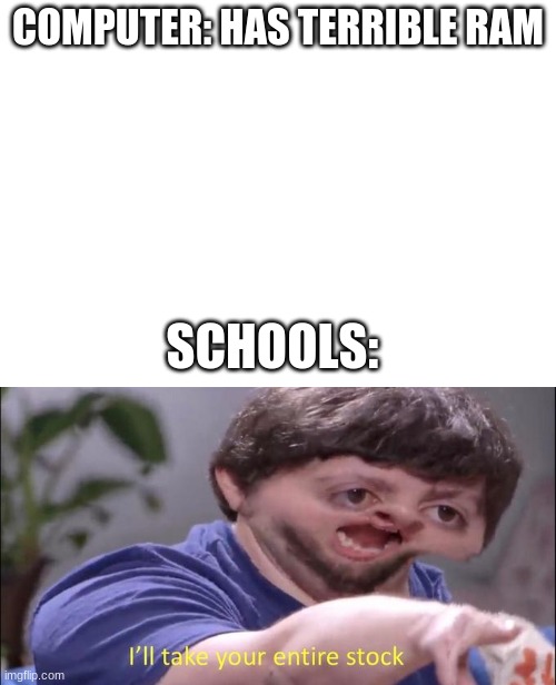 COMPUTER: HAS TERRIBLE RAM; SCHOOLS: | image tagged in i'll take your entire stock | made w/ Imgflip meme maker