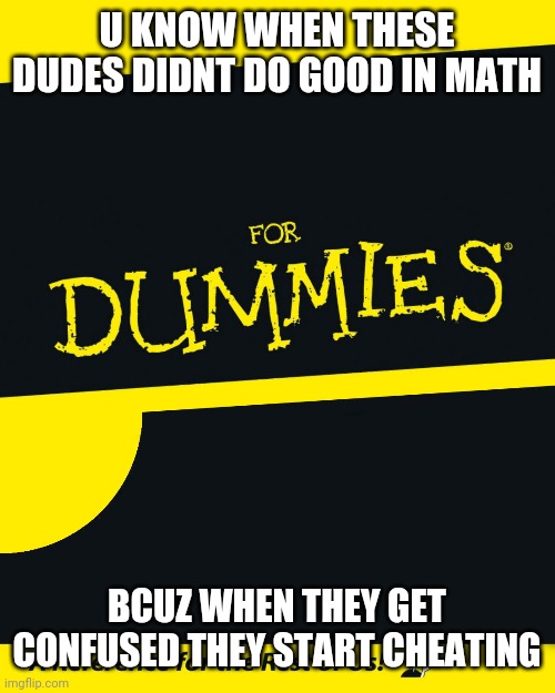 For Dummies | U KNOW WHEN THESE DUDES DIDNT DO GOOD IN MATH; BCUZ WHEN THEY GET CONFUSED THEY START CHEATING | image tagged in for dummies | made w/ Imgflip meme maker