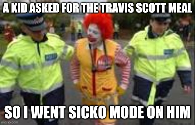 hmmmmmmm (repost) | A KID ASKED FOR THE TRAVIS SCOTT MEAL; SO I WENT SICKO MODE ON HIM | image tagged in ronald mcdonald being arrested | made w/ Imgflip meme maker