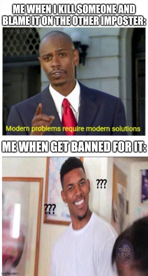 modern problems | ME WHEN I KILL SOMEONE AND BLAME IT ON THE OTHER IMPOSTER:; ME WHEN GET BANNED FOR IT: | image tagged in modern problems,among us,confused black guy | made w/ Imgflip meme maker