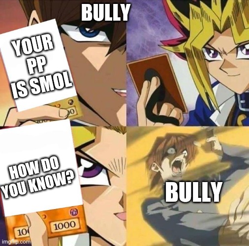 Yugioh card draw | BULLY; YOUR PP IS SMOL; HOW DO YOU KNOW? BULLY | image tagged in yugioh card draw,memes,school,funny,bullying | made w/ Imgflip meme maker
