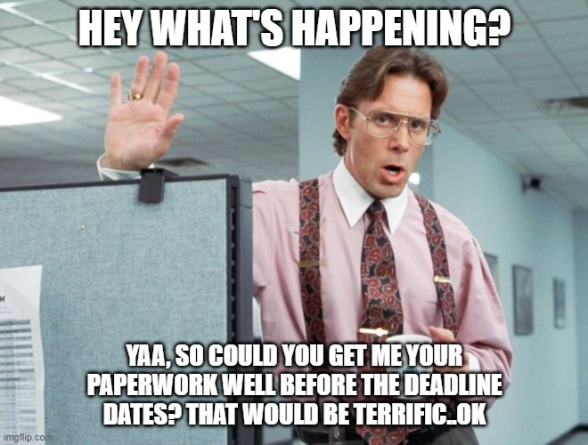 Office Space CRM | HEY WHAT'S HAPPENING? YAA, SO COULD YOU GET ME YOUR PAPERWORK WELL BEFORE THE DEADLINE DATES? THAT WOULD BE TERRIFIC..OK | image tagged in office space crm | made w/ Imgflip meme maker
