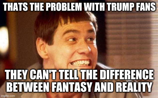 just one teeny tiny problem out of many | THATS THE PROBLEM WITH TRUMP FANS; THEY CAN'T TELL THE DIFFERENCE BETWEEN FANTASY AND REALITY | image tagged in jim,trump,fantasy | made w/ Imgflip meme maker