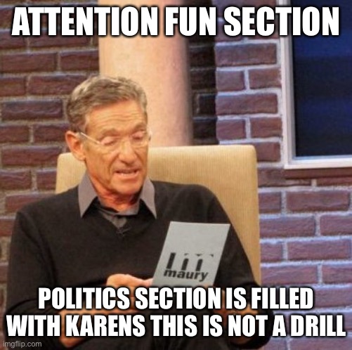 KARENS EVERYWHERE | ATTENTION FUN SECTION; POLITICS SECTION IS FILLED WITH KARENS THIS IS NOT A DRILL | image tagged in memes,maury lie detector,karen,karens,omg karen,karen the manager will see you now | made w/ Imgflip meme maker