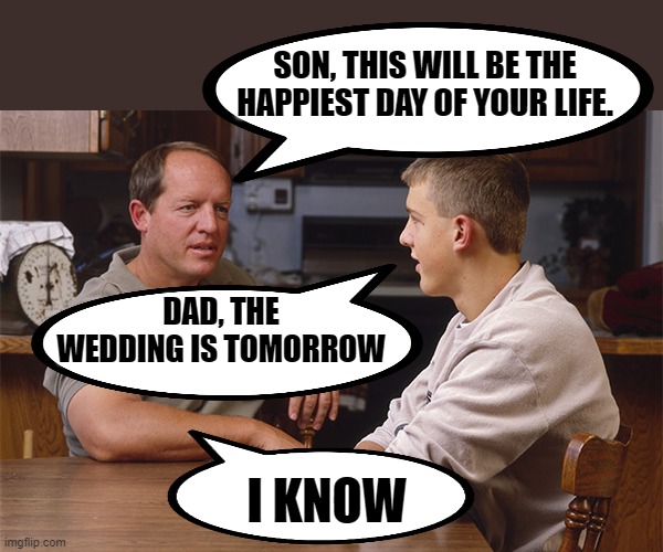 Words of wisdom. | SON, THIS WILL BE THE HAPPIEST DAY OF YOUR LIFE. DAD, THE WEDDING IS TOMORROW; I KNOW | image tagged in father son | made w/ Imgflip meme maker
