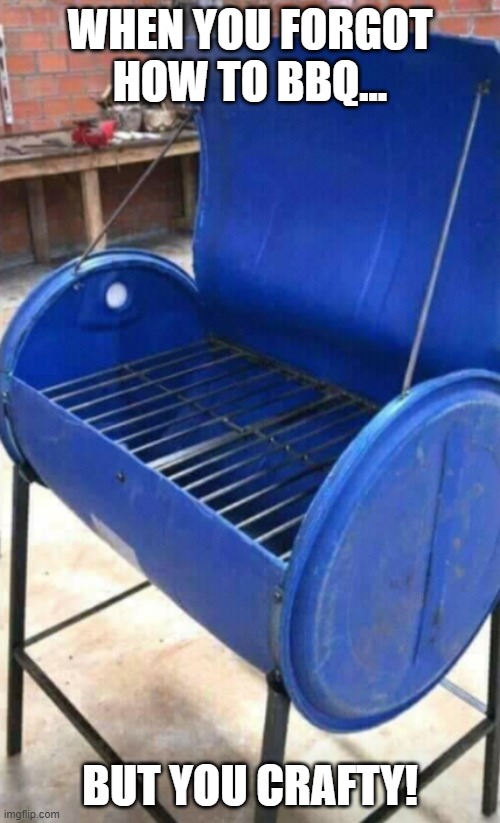 blue barrel grill | WHEN YOU FORGOT HOW TO BBQ... BUT YOU CRAFTY! | image tagged in bbq,grill | made w/ Imgflip meme maker