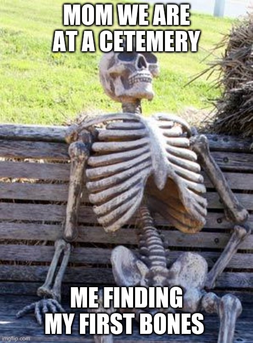 Waiting Skeleton Meme | MOM WE ARE AT A CETEMERY; ME FINDING MY FIRST BONES | image tagged in memes,waiting skeleton | made w/ Imgflip meme maker