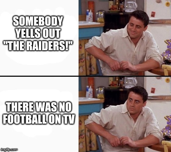 football meme | SOMEBODY YELLS OUT "THE RAIDERS!"; THERE WAS NO FOOTBALL ON TV | image tagged in comprehending joey | made w/ Imgflip meme maker