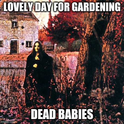 hang in there ozzie | LOVELY DAY FOR GARDENING; DEAD BABIES | image tagged in sabbath | made w/ Imgflip meme maker