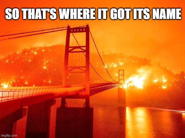 SO THAT'S WHERE IT GOT ITS NAME | image tagged in golden gate bridge,california fires,california,wildfires | made w/ Imgflip meme maker